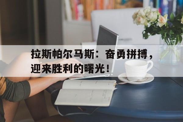 包含拉斯帕尔马斯:奋勇拼搏,迎来胜利的曙光!的词条 包含拉斯帕尔马斯:奋勇拼搏,迎来胜利的曙光!的词条