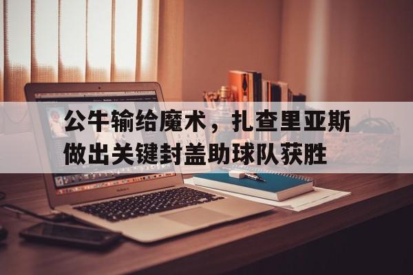 公牛输给魔术，扎查里亚斯做出关键封盖助球队获胜的简单介绍