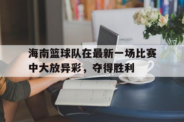 开云官网首页-海南篮球队在最新一场比赛中大放异彩，夺得胜利的简单介绍